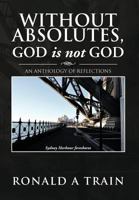 Without Absolutes, God is not God: An Anthology of Reflections 1479751324 Book Cover