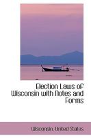 Election Laws of Wisconsin with Notes and Forms 1297202058 Book Cover