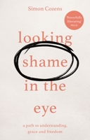 Looking Shame in the Eye: A Path to Understanding, Grace and Freedom 1783599200 Book Cover
