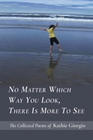 No Matter Which Way You Look, There Is More to See : The Collected Poems of Kathie Giorgio 1646622383 Book Cover