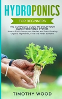 Hydroponics For Beginners: The Complete Guide to Build your Own Hydroponic System. How to Easily Setup your Garden and Start Growing Organic Vegetables, Fruit and Herbs at Home 1801186871 Book Cover