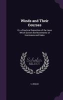 Winds and Their Courses: Or, a Practical Exposition of the Laws Which Govern the Movements of Hurricanes and Gales 1340905906 Book Cover