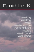 Healthy Wealthy Wise: Mastering the Art of Optimal Health, Wealth, and Well-Being B0C47X6TRG Book Cover