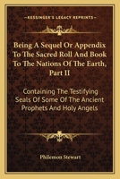 Being A Sequel Or Appendix To The Sacred Roll And Book To The Nations Of The Earth, Part II: Containing The Testifying Seals Of Some Of The Ancient Prophets And Holy Angels 116359668X Book Cover