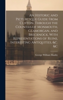 An Historic and Picturesque Guide From Clifton, Through the Counties of Monmouth, Glamorgan, and Brecknock, With Representations of Ruins, Interesting Antiquities, &c. &c 1020333049 Book Cover
