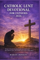 CATHOLIC LENT DEVOTIONAL FOR FATHERS 2026: 40 days to become the spiritual leader your family needs: daily reflections, prayers, and actionable steps for modern catholic fathers B0GMCLPKDJ Book Cover