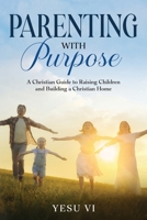 Parenting with Purpose: A Christian Guide to Raising Children and Building a Christian Home 1456650912 Book Cover