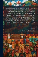 InformaciÃ3n Producida Por La Sra. Laura MantecÃ3n De Gonzàlez Ante La Tercera Sala Del Tribunal Superior, En El Juicio De Divorcio Que Sigue Contra ... Gral. Don Manuel Gonzàlez (Spanish Edition) 102376315X Book Cover