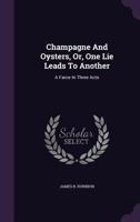 Champagne and Oysters, Or, One Lie Leads to Another: A Farce in Three Acts 1175916234 Book Cover