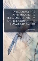 A Legend of the Puritans, Or, the Influence of Poetry and Religion On the Female Character 1023878585 Book Cover