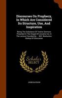 Discourses on prophecy: in which are considered its structure, use and inspiration : being the substance of twelve sermons, preached in the Chapel of ... by the Right Reverend William Warburton 1246170884 Book Cover