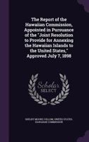 The Report of the Hawaiian Commission, Appointed in Pursuance of the Joint Resolution to Provide for Annexing the Hawaiian Islands to the United States, Approved July 7, 1898 1358377758 Book Cover