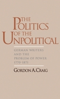The Politics of the Unpolitical: German Writers and the Problem of Power, 1770-1871 0195094999 Book Cover