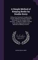 A Simple Method of Keeping Books by Double-Entry: Without the Formula or Trouble of the Journal, Adapted to the Most Extensive Wholesale, or the Smallest Retail Business: To Which Is Added a Number of 1149132701 Book Cover