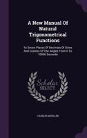 A New Manual of Natural Trigonometrical Functions: To Seven Places of Decimals of Sines and Cosines of the Angles from 0 to 10000 Seconds 1348059028 Book Cover