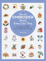 How to Embroider Almost Every Cute Thing: A Sourcebook of 550 Motifs + Beginner Stitch Tutorials 0760377502 Book Cover