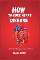 How to Cure Heart Diseases: Clear the Plaque Out of your Arteries B0BN62H4H5 Book Cover