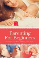Parenting For Beginners: Caring For Your Baby The First Three Years 1543146929 Book Cover