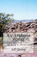 An Arizona 'royal': The Life and Times of King S. Woolsey 1448606667 Book Cover