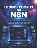 LE GUIDE COMPLET DU N8N: Créez des flux de travail d'IA, automatisez les tâches métier, connectez les applications et créez des systèmes intelligents sans travail manuel interminable. B0HP3NW2H8 Book Cover