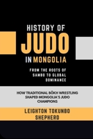 History of Judo in Mongolia: A Fusion of Tradition, Culture, and Olympic Success: How Traditional Bökh Wrestling Shaped Mongolia’s Judo Champions (The ... Combat Techniques and Mental Discipline) B0DSBNJGPG Book Cover