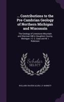 Contributions to the Pre-Cambrian Geology of Northern Michigan and Wisconsin: R.C. Allen and L. P. Barrett. the Geology of Limestone Mountain and Sherman Hill in Houghton County, Michigan. E. C. Case  1358021279 Book Cover