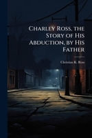 Charley Ross, the Story of His Abduction, by His Father 102383331X Book Cover