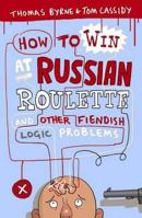 How to Win at Russian Roulette: And Other Fiendish Logic Problems. Thomas Byrne and Tom Cassidy 1851687785 Book Cover