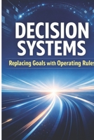 Decision Systems: Replacing Goals with Operating Rules B0GQGF4DVQ Book Cover