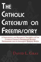 The Catholic Catechism on Freemasonry : A Theological and Historical Treatment on the Catholic Church's Prohibition Against Freemasonry and Its Appendant Masonic Bodies 0578642131 Book Cover