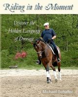 Riding in the Moment: Discover the Hidden Language of Dressage 1460932641 Book Cover