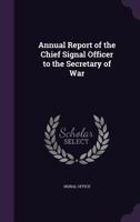 Annual Report of the Chief Signal Officer to the Secretary of War 1149612258 Book Cover