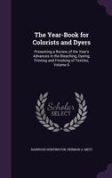 The Year-Book for Colorists and Dyers: Presenting a Review of the Year's Advances in the Bleaching, Dyeing, Printing and Finishing of Textiles, Volume 6 1357306288 Book Cover