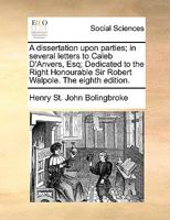 A dissertation upon parties; in several letters to Caleb D'Anvers, Esq; Dedicated to the Right Honourable Sir Robert Walpole. The tenth edition. 1170368816 Book Cover