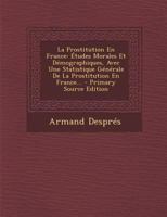 La Prostitution En France: �tudes Morales Et D�mographiques, Avec Une Statistique G�n�rale De La Prostitution En France... 201970742X Book Cover