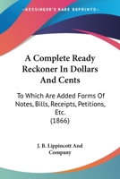 A Complete Ready Reckoner In Dollars And Cents: To Which Are Added Forms Of Notes, Bills, Receipts, Petitions, Etc. 1120113342 Book Cover