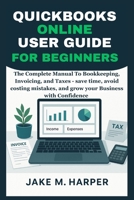QUICKBOOKS ONLINE USER GUIDE FOR BEGINNERS: The Complete Manual To Bookkeeping, Invoicing, and Taxes - Save Time, Avoid Costing Mistake, and Grow Your ... Guide Manual for Beginners and Seniors) B0FN884WL1 Book Cover