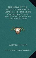 Narrative of the Attempted Escapes of Charles the First from Carisbrook Castle, and of His Detention in the Isle of Wight, from November, 1647, to the Seizure of His Person by the Army, at Newport, in 1377899217 Book Cover
