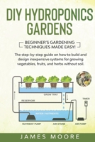 DIY Hydroponics Gardens: The Step-by-Step Guide on How to Build and Design Inexpensive Systems for Growing Vegetables, Fruits, and Herbs without Soil. Beginner's Gardening Techniques Made Easy! B086G8HMGL Book Cover
