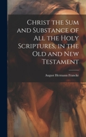 Christ the sum and Substance of all the Holy Scriptures, in the Old and New Testament 1021263451 Book Cover