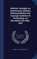 Andrew Carnegie; An Anniversary Address Delivered Before the Carnegie Institute of Technology, on November the 24th, 1915 1340210649 Book Cover