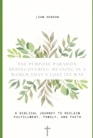 The Purpose Paradox: Rediscovering Meaning in a World That’s Lost Its Way: A Biblical Journey to Reclaim Fulfillment, Family, and Faith B0F26XPWFF Book Cover