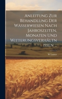 Anleitung Zur Behandlung Der Wässerwiesen Nach Jahroszeiten, Monaten Und Witterungsverhältnissen ... 1147266557 Book Cover