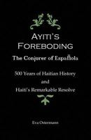 Ayiti's Foreboding - The Conjurer of Espanola: 500 Years of Haitian History and Haiti's Remarkable Resolve 1634986040 Book Cover