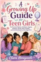 A Growing Up Guide for Teen Girls: The Practical Puberty, Confidence, Hygiene, Emotions, Periods, Body Changes, and Life Skills Book for Girls Ages 9-14 B0H7PM71YL Book Cover