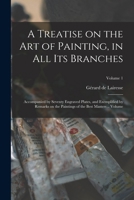 A Treatise on the art of Painting, in all its Branches; Accompanied by Seventy Engraved Plates, and Exemplified by Remarks on the Paintings of the Best Masters .. Volume; Volume 1 1016277164 Book Cover