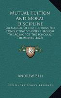 Mutual Tuition and Moral Discipline; Or, Manual of Instructions for Conducting Schools Through the Agency of the Scholars Themselves: For the Use of ... and Importance of the Madras System of Educ 1164854488 Book Cover