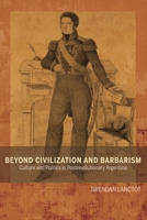 Beyond Civilization and Barbarism: Culture and Politics in Postrevolutionary Argentina 1611487137 Book Cover