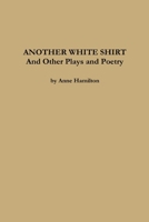 ANOTHER WHITE SHIRT and Other Plays and Poetry 1458379159 Book Cover