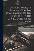 Compiled Rules Of Practice For The Government Of The Circuit And The Supreme Courts Of Florida 1022633376 Book Cover